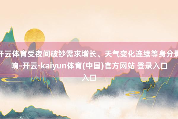 开云体育受夜间破钞需求增长、天气变化连续等身分影响-开云·kaiyun体育(中国)官方网站 登录入口