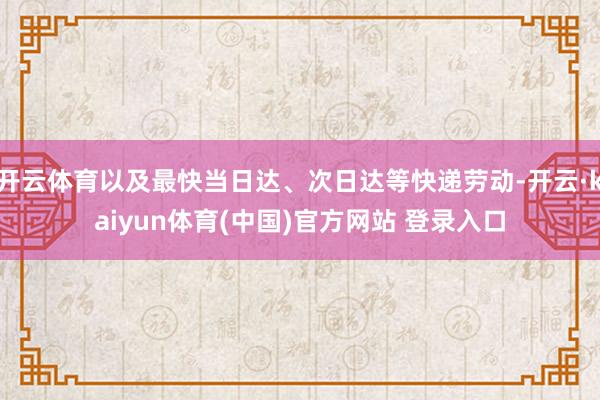 开云体育以及最快当日达、次日达等快递劳动-开云·kaiyun体育(中国)官方网站 登录入口