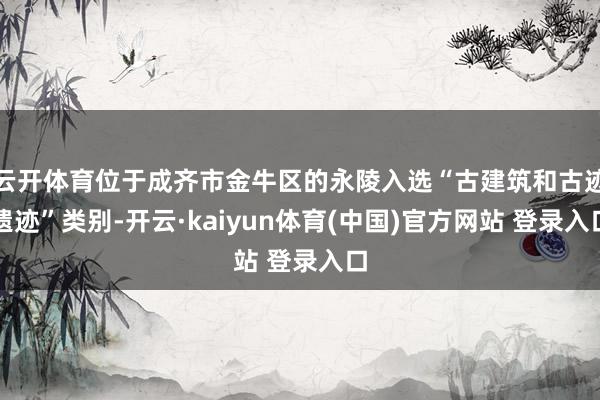 云开体育位于成齐市金牛区的永陵入选“古建筑和古迹遗迹”类别-开云·kaiyun体育(中国)官方网站 登录入口