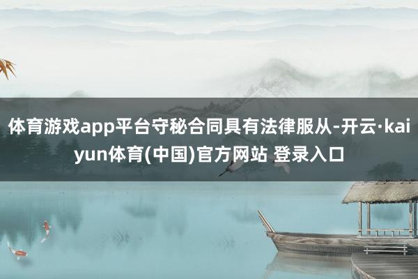 体育游戏app平台守秘合同具有法律服从-开云·kaiyun体育(中国)官方网站 登录入口