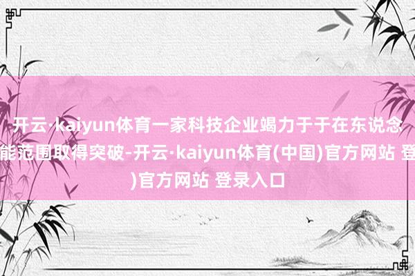 开云·kaiyun体育一家科技企业竭力于于在东说念主工智能范围取得突破-开云·kaiyun体育(中国)官方网站 登录入口