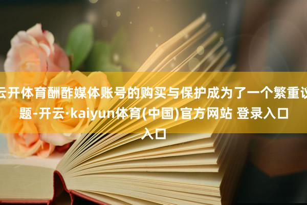 云开体育酬酢媒体账号的购买与保护成为了一个繁重议题-开云·kaiyun体育(中国)官方网站 登录入口