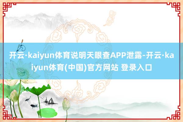 开云·kaiyun体育说明天眼查APP泄露-开云·kaiyun体育(中国)官方网站 登录入口