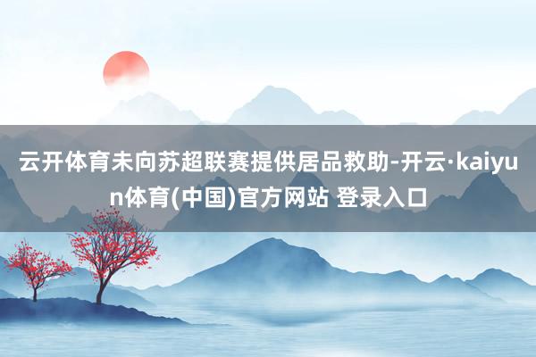 云开体育未向苏超联赛提供居品救助-开云·kaiyun体育(中国)官方网站 登录入口