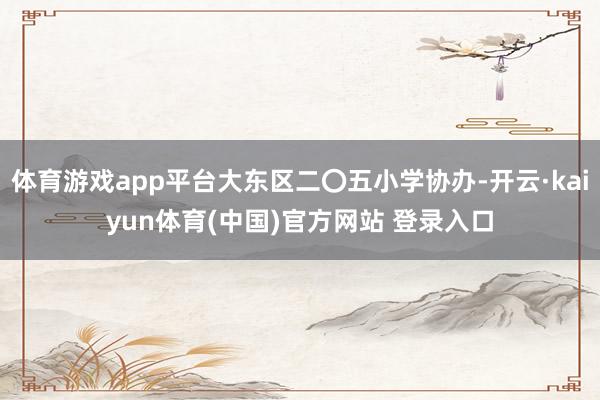 体育游戏app平台大东区二〇五小学协办-开云·kaiyun体育(中国)官方网站 登录入口