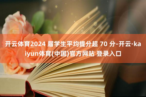 开云体育2024 届学生平均提分超 70 分-开云·kaiyun体育(中国)官方网站 登录入口