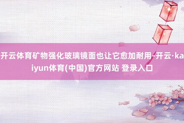 开云体育矿物强化玻璃镜面也让它愈加耐用-开云·kaiyun体育(中国)官方网站 登录入口