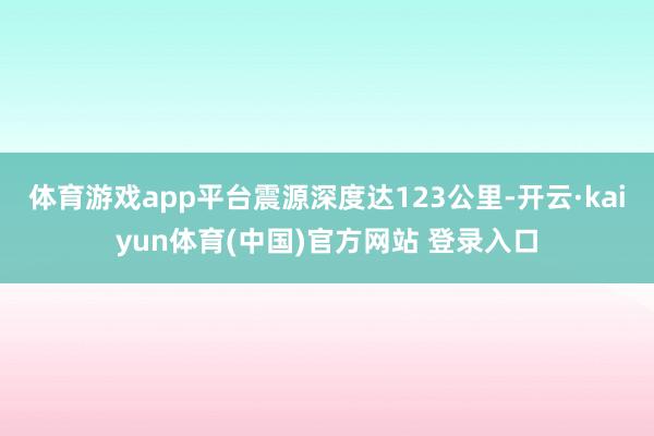 体育游戏app平台震源深度达123公里-开云·kaiyun体育(中国)官方网站 登录入口