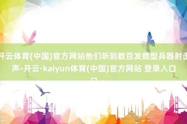 开云体育(中国)官方网站他们听到数百发微型兵器射击声-开云·kaiyun体育(中国)官方网站 登录入口