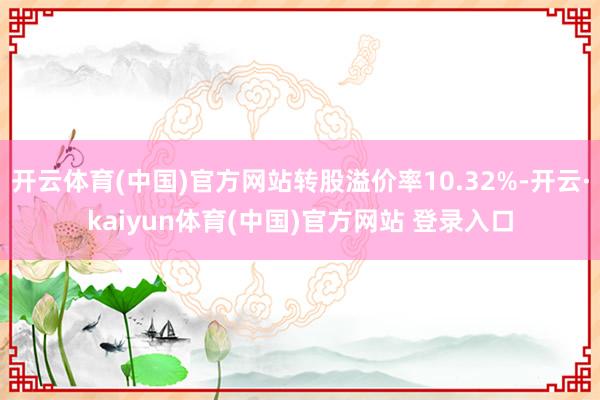 开云体育(中国)官方网站转股溢价率10.32%-开云·kaiyun体育(中国)官方网站 登录入口