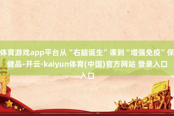 体育游戏app平台从“右脑诞生”课到“增强免疫”保健品-开云·kaiyun体育(中国)官方网站 登录入口