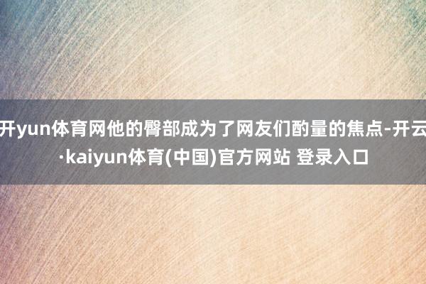 开yun体育网他的臀部成为了网友们酌量的焦点-开云·kaiyun体育(中国)官方网站 登录入口