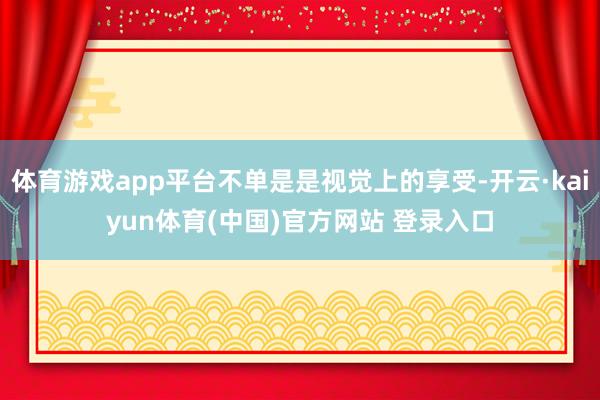 体育游戏app平台不单是是视觉上的享受-开云·kaiyun体育(中国)官方网站 登录入口