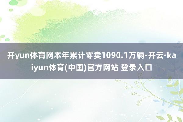 开yun体育网本年累计零卖1090.1万辆-开云·kaiyun体育(中国)官方网站 登录入口