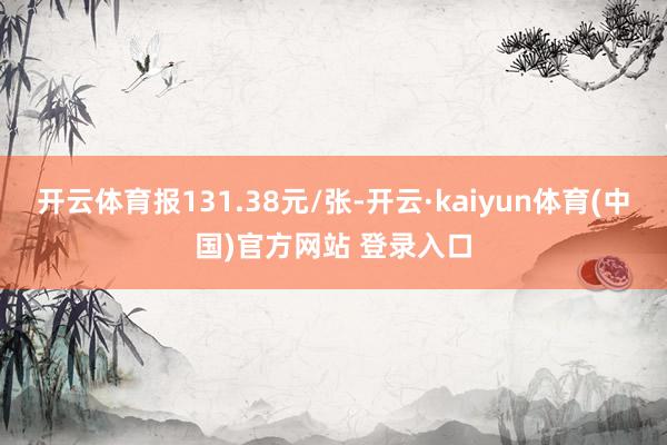 开云体育报131.38元/张-开云·kaiyun体育(中国)官方网站 登录入口