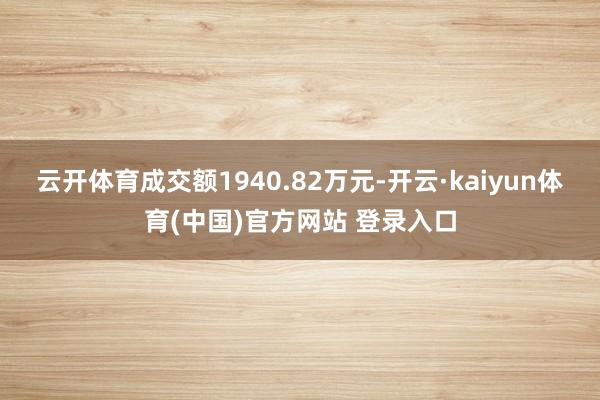 云开体育成交额1940.82万元-开云·kaiyun体育(中国)官方网站 登录入口
