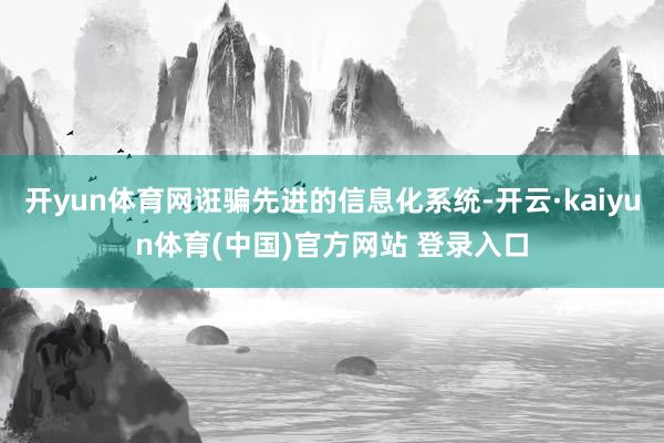 开yun体育网诳骗先进的信息化系统-开云·kaiyun体育(中国)官方网站 登录入口
