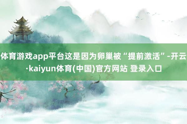 体育游戏app平台这是因为卵巢被“提前激活”-开云·kaiyun体育(中国)官方网站 登录入口
