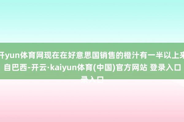 开yun体育网现在在好意思国销售的橙汁有一半以上来自巴西-开云·kaiyun体育(中国)官方网站 登录入口