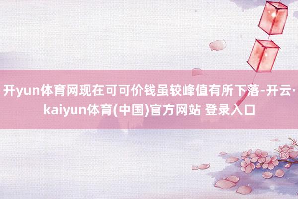 开yun体育网现在可可价钱虽较峰值有所下落-开云·kaiyun体育(中国)官方网站 登录入口