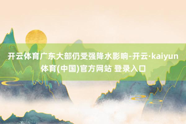 开云体育广东大部仍受强降水影响-开云·kaiyun体育(中国)官方网站 登录入口