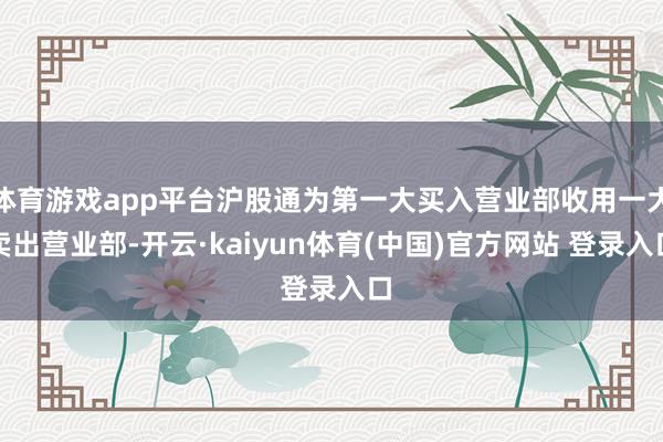 体育游戏app平台沪股通为第一大买入营业部收用一大卖出营业部-开云·kaiyun体育(中国)官方网站 登录入口