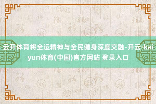 云开体育将全运精神与全民健身深度交融-开云·kaiyun体育(中国)官方网站 登录入口