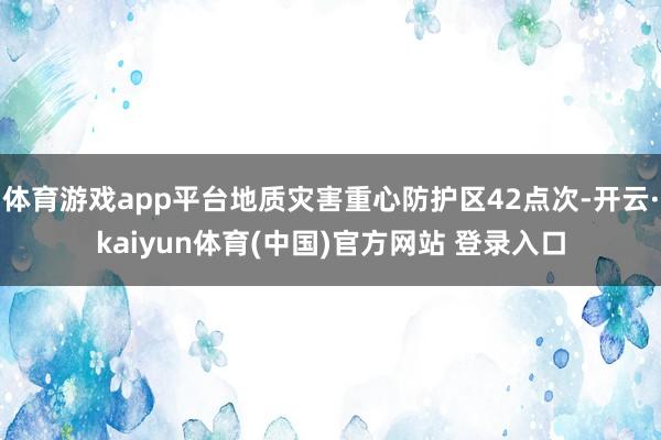 体育游戏app平台地质灾害重心防护区42点次-开云·kaiyun体育(中国)官方网站 登录入口