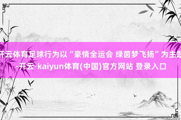 开云体育足球行为以“豪情全运会 绿茵梦飞扬”为主题-开云·kaiyun体育(中国)官方网站 登录入口