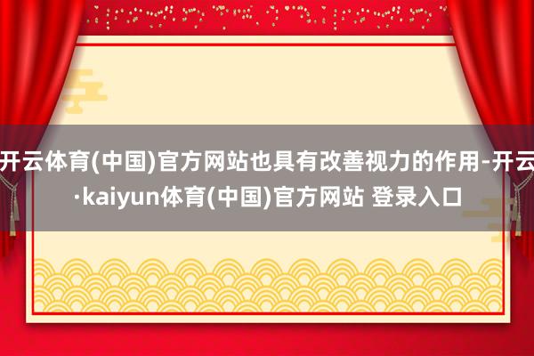 开云体育(中国)官方网站也具有改善视力的作用-开云·kaiyun体育(中国)官方网站 登录入口