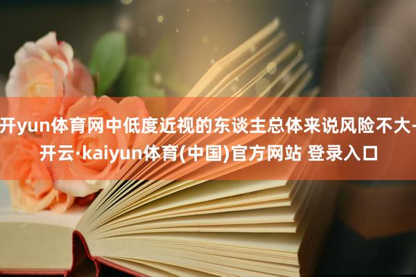 开yun体育网中低度近视的东谈主总体来说风险不大-开云·kaiyun体育(中国)官方网站 登录入口