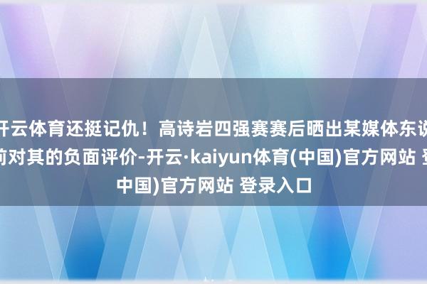 开云体育还挺记仇！高诗岩四强赛赛后晒出某媒体东说念主赛前对其的负面评价-开云·kaiyun体育(中国)官方网站 登录入口