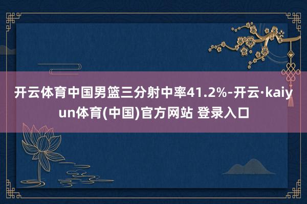 开云体育中国男篮三分射中率41.2%-开云·kaiyun体育(中国)官方网站 登录入口