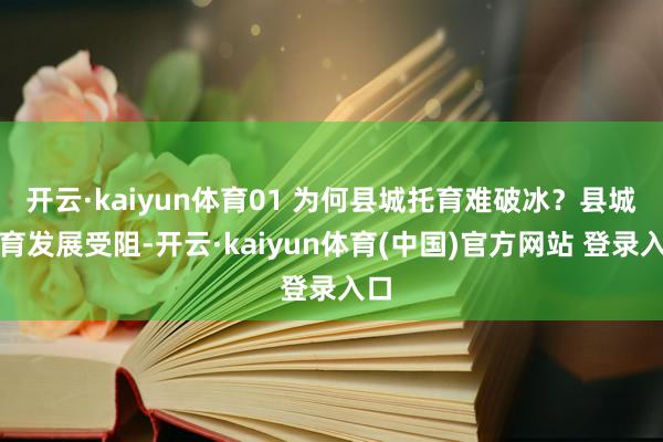 开云·kaiyun体育01 为何县城托育难破冰？县城托育发展受阻-开云·kaiyun体育(中国)官方网站 登录入口