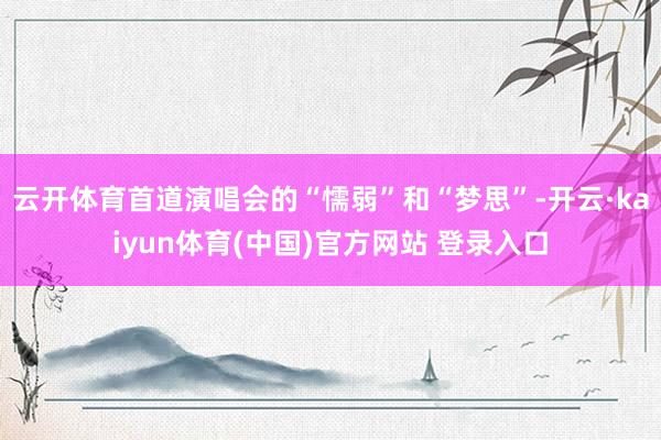 云开体育首道演唱会的“懦弱”和“梦思”-开云·kaiyun体育(中国)官方网站 登录入口