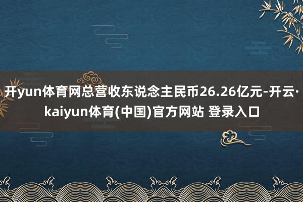开yun体育网总营收东说念主民币26.26亿元-开云·kaiyun体育(中国)官方网站 登录入口