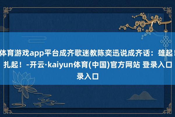 体育游戏app平台成齐歌迷教陈奕迅说成齐话：雄起！扎起！-开云·kaiyun体育(中国)官方网站 登录入口