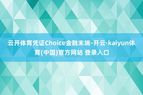 云开体育凭证Choice金融末端-开云·kaiyun体育(中国)官方网站 登录入口