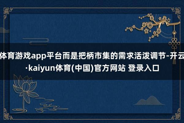 体育游戏app平台而是把柄市集的需求活泼调节-开云·kaiyun体育(中国)官方网站 登录入口