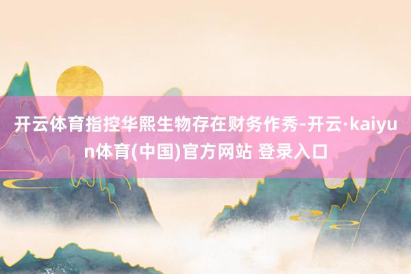 开云体育指控华熙生物存在财务作秀-开云·kaiyun体育(中国)官方网站 登录入口
