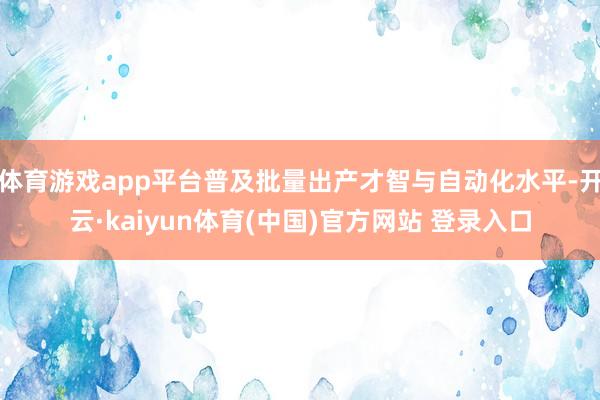 体育游戏app平台普及批量出产才智与自动化水平-开云·kaiyun体育(中国)官方网站 登录入口