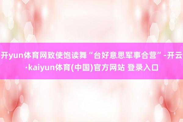 开yun体育网致使饱读舞“台好意思军事合营”-开云·kaiyun体育(中国)官方网站 登录入口