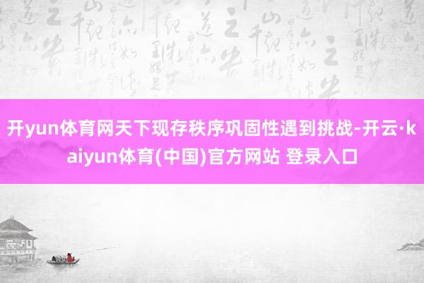 开yun体育网天下现存秩序巩固性遇到挑战-开云·kaiyun体育(中国)官方网站 登录入口