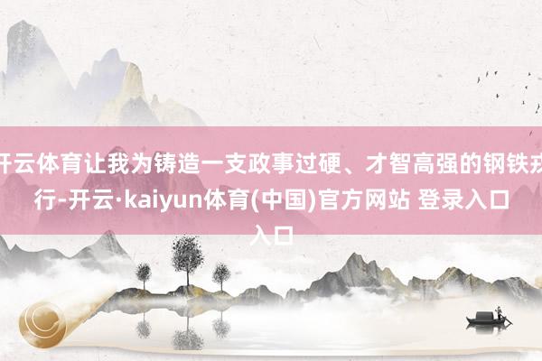 开云体育让我为铸造一支政事过硬、才智高强的钢铁戎行-开云·kaiyun体育(中国)官方网站 登录入口