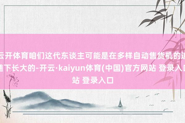 云开体育咱们这代东谈主可能是在多样自动售货机的追随下长大的-开云·kaiyun体育(中国)官方网站 登录入口