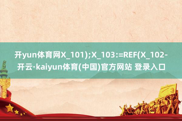 开yun体育网X_101);X_103:=REF(X_102-开云·kaiyun体育(中国)官方网站 登录入口