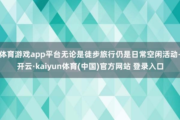 体育游戏app平台无论是徒步旅行仍是日常空闲活动-开云·kaiyun体育(中国)官方网站 登录入口