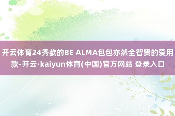 开云体育24秀款的BE ALMA包包亦然全智贤的爱用款-开云·kaiyun体育(中国)官方网站 登录入口