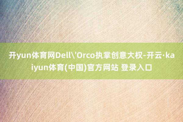 开yun体育网Dell'Orco执掌创意大权-开云·kaiyun体育(中国)官方网站 登录入口