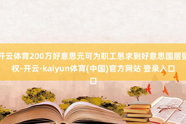 开云体育200万好意思元可为职工恳求到好意思国居留权-开云·kaiyun体育(中国)官方网站 登录入口